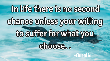 In life there is no second chance unless your willing to suffer for what you choose..