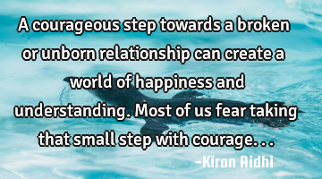 A courageous step towards a broken or unborn relationship can create a world of happiness and