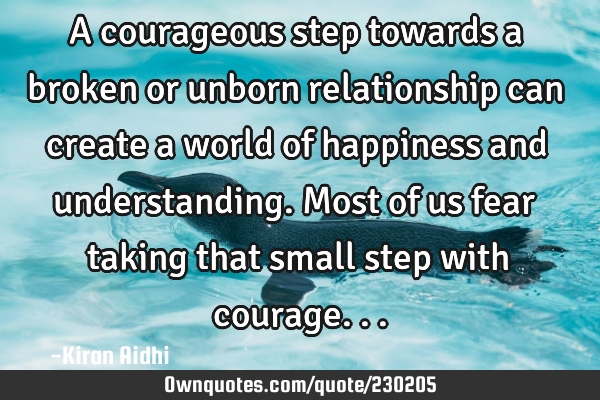 A courageous step towards a broken or unborn relationship can create a world of happiness and