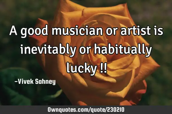 A good musician or artist is inevitably or habitually 
lucky !!