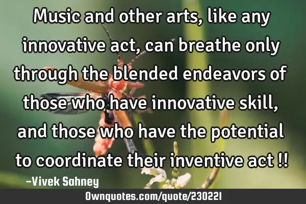 Music and other arts, like any innovative act, can breathe only through the blended endeavors of