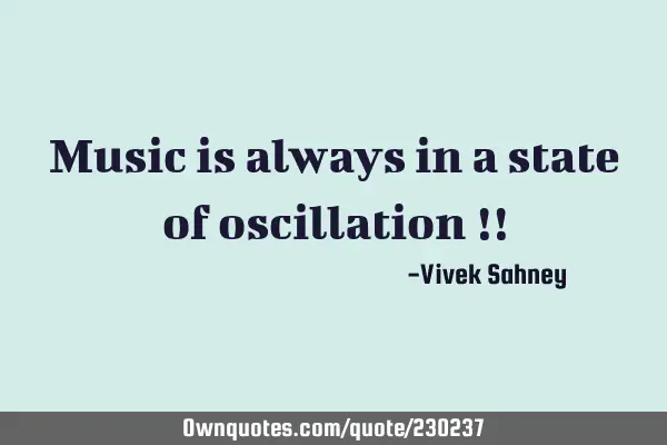 Music is 
always in 
a state of 
oscillation !!