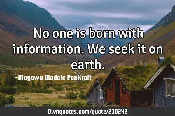 No one is born with information. We seek it on
