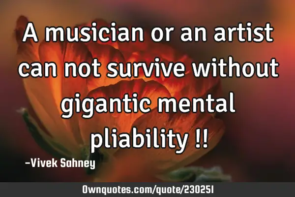 A 
musician 
or an artist 
can not 
survive 
without 
gigantic 
mental 
pliability !!