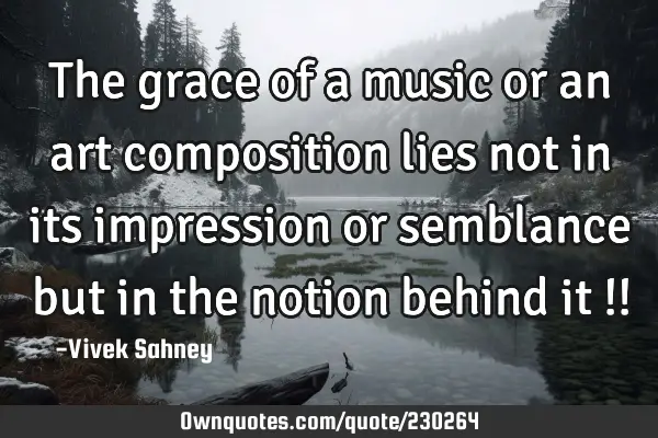The grace of 
a music or an 
art composition 
lies not in its 
impression or 
semblance but 
