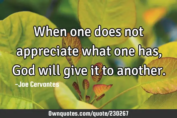 When one does not appreciate what one has, God will give it to