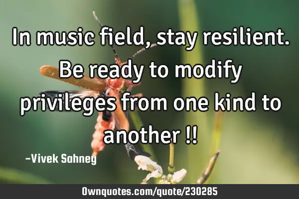In music field, stay resilient. Be ready to modify privileges from one kind to another !!