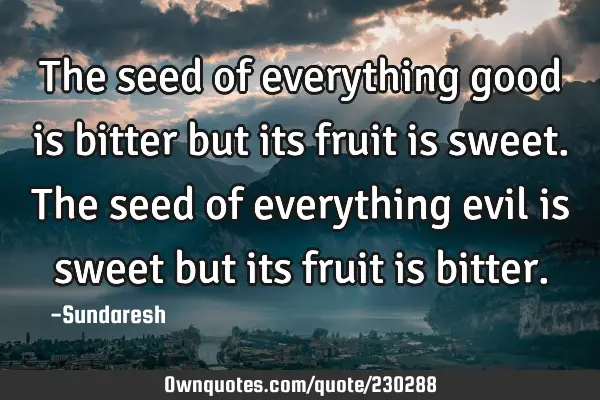 The seed of everything good is bitter but its fruit is sweet. The seed of everything evil is sweet