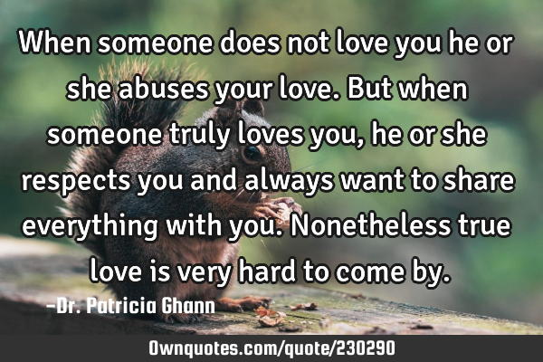 When someone does not love you he or she abuses your love. But when someone truly loves you, he or