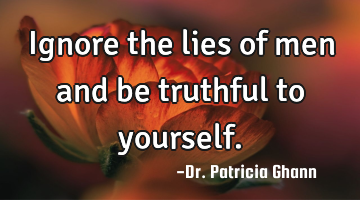 Ignore the lies of men and be truthful to yourself.
