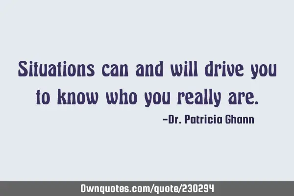 Situations can and will drive you to know who you really