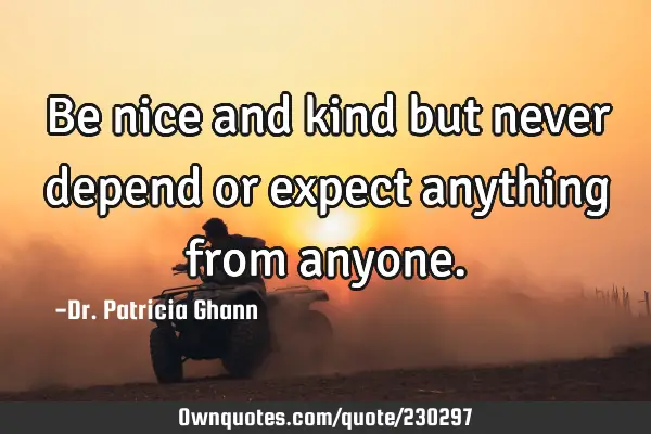 Be nice and kind but never depend or expect anything from