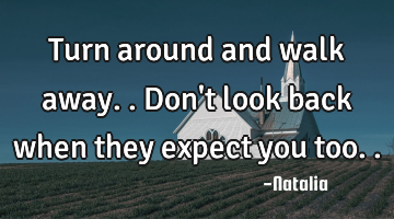 Turn around and walk away.. Don