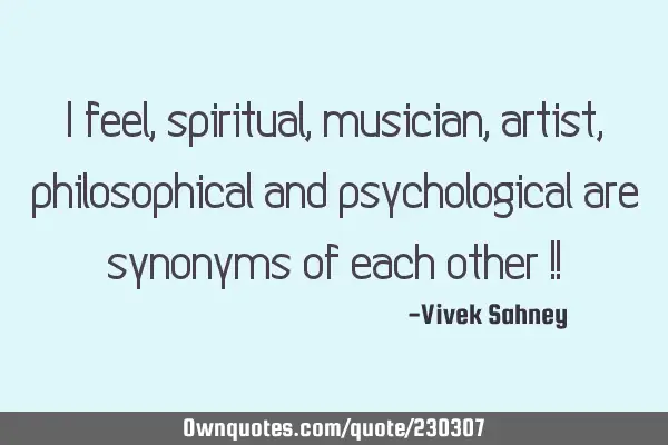 I feel, 
spiritual, 
musician, 
artist, 
philosophical 
and psychological 
are synonyms 
of