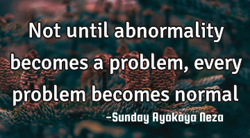 Not until abnormality becomes a problem, every problem becomes normal