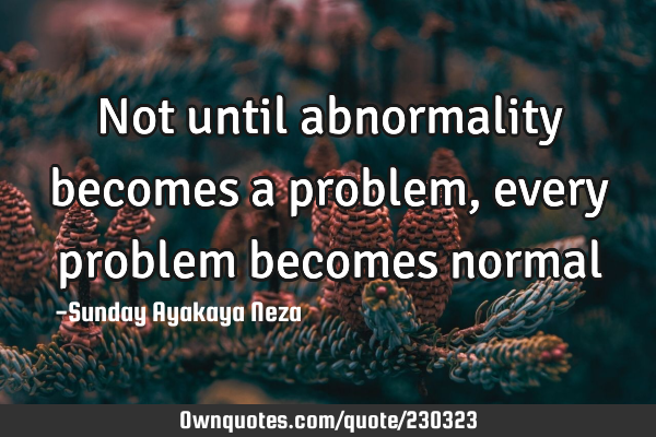 Not until abnormality becomes a problem, every problem becomes