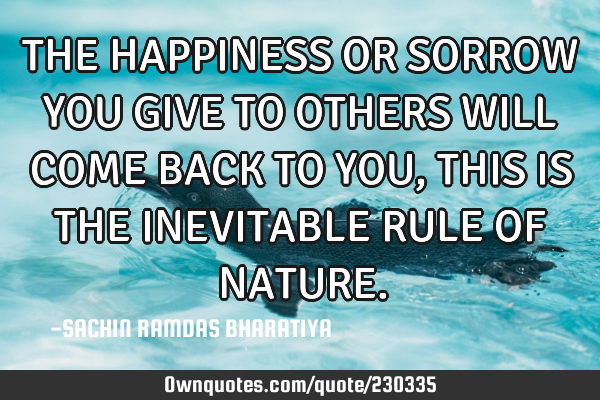 THE HAPPINESS OR SORROW YOU GIVE TO OTHERS WILL COME BACK TO YOU, THIS IS THE INEVITABLE RULE OF NAT