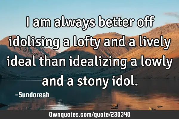 I am always better off idolising a lofty and a lively ideal than idealizing a lowly and a stony