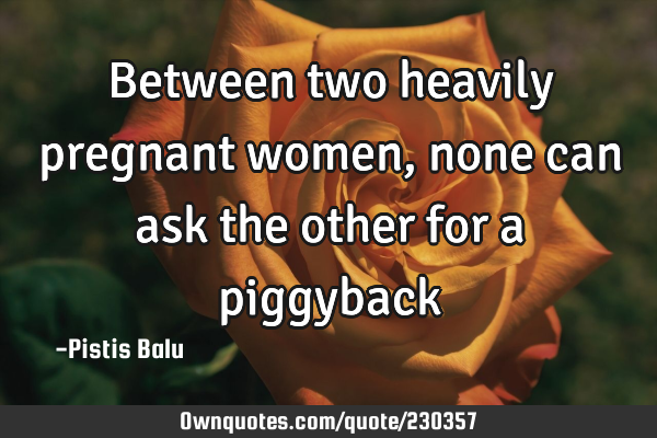 Between two heavily pregnant women, none can ask the other for a