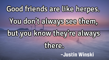 Good friends are like herpes. You don