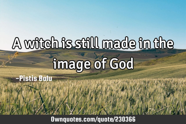 A witch is still made in the image of G
