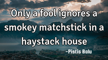 Only a fool ignores a smokey matchstick in a haystack house