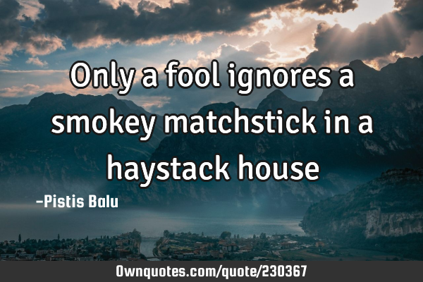 Only a fool ignores a smokey matchstick in a haystack