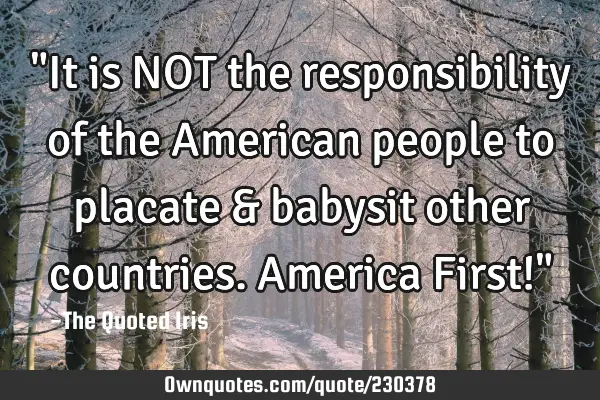 "It is NOT the responsibility of the American people to placate & babysit other countries. America F