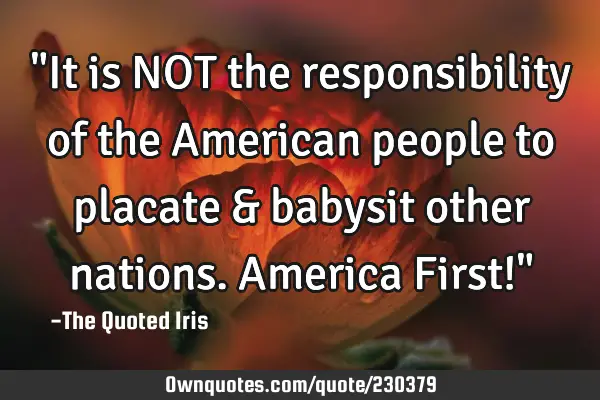 "It is NOT the responsibility of the American people to placate & babysit other nations. 
America F