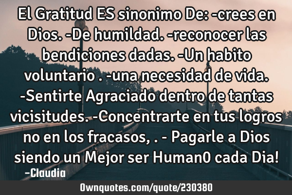 El Gratitud ES sinonimo De:
-crees en Dios.
-De humildad.
-reconocer las bendiciones dadas.
-Un