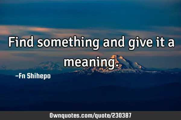 find-something-and-give-it-a-meaning-ownquotes