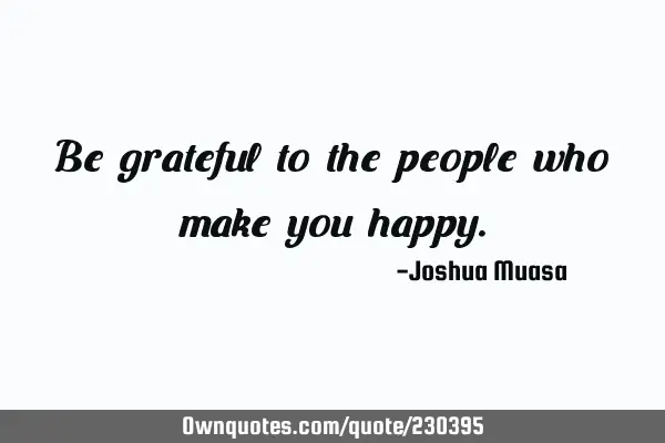 Be grateful to the people who make you