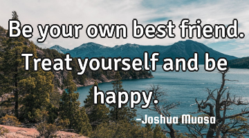 Be your own best friend. Treat yourself and be happy.