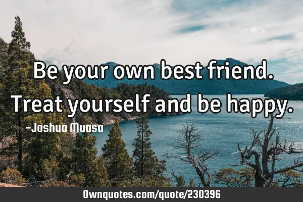 Be your own best friend. Treat yourself and be