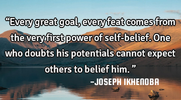 “Every great goal, every feat comes from the very first power of self-belief. One who doubts his