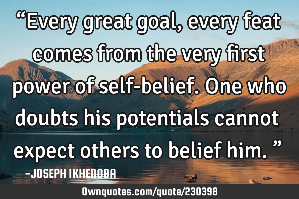 “Every great goal, every feat comes from the very first power of self-belief. One who doubts his