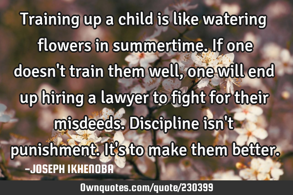 Training up a child is like watering flowers in summertime. If one doesn