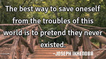 The best way to save oneself from the troubles of this world is to pretend they never existed.