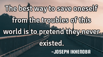 The best way to save oneself from the troubles of this world is to pretend they never existed.