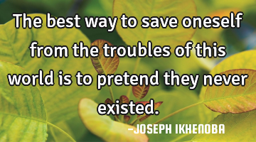 The best way to save oneself from the troubles of this world is to pretend they never existed.