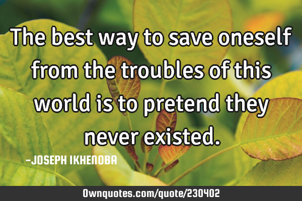 The best way to save oneself from the troubles of this world is to pretend they never