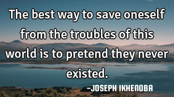 The best way to save oneself from the troubles of this world is to pretend they never existed.