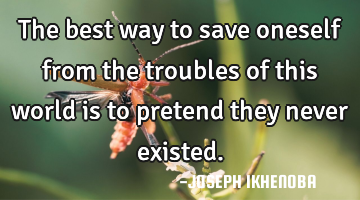 The best way to save oneself from the troubles of this world is to pretend they never existed.
