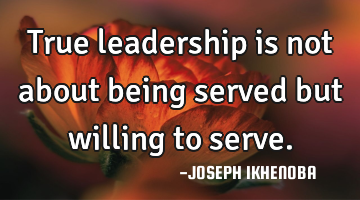 True leadership is not about being served but willing to serve.