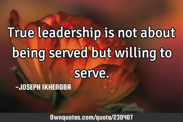 True leadership is not about being served but willing to