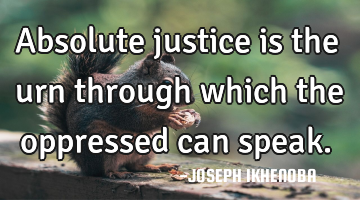 Absolute justice is the urn through which the oppressed can speak.