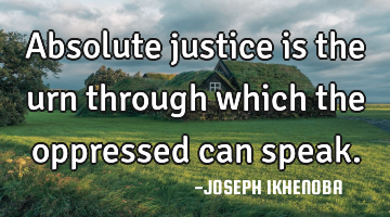 Absolute justice is the urn through which the oppressed can speak.