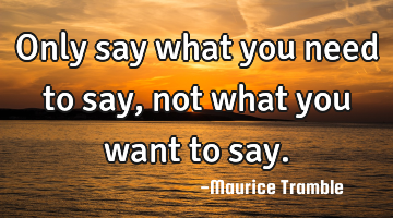 Only say what you need to say, not what you want to say.