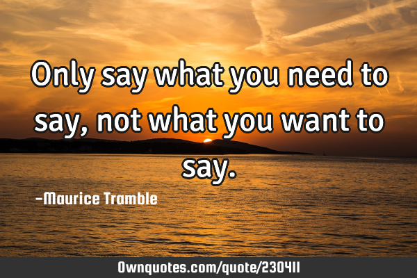 Only say what you need to say, not what you want to
