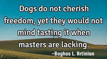 Dogs do not cherish freedom,
yet they would not mind tasting it 
when masters are lacking.